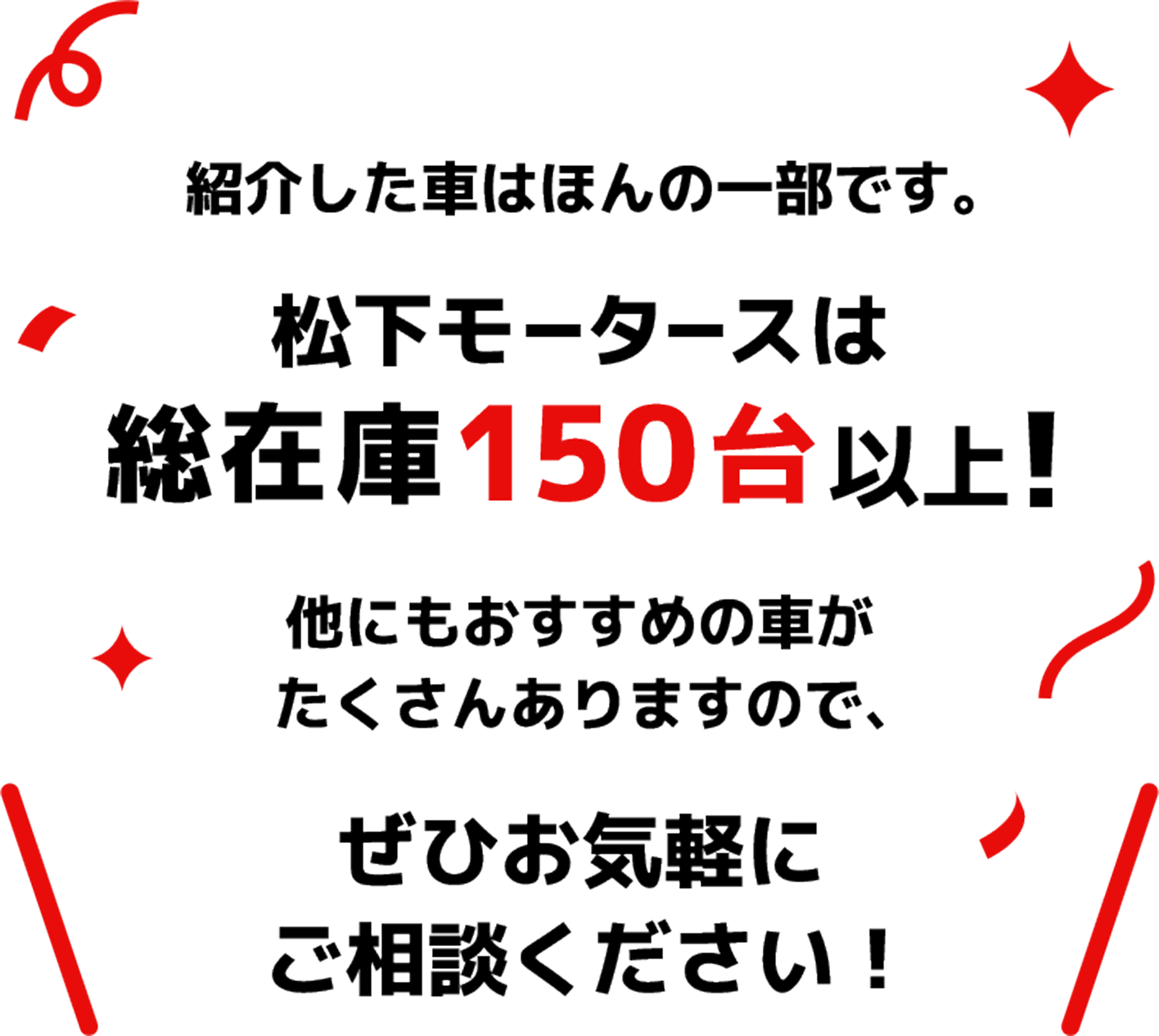 紹介した車はほんの一部です。松下モータースは総在庫150台以上！他にもおすすめの車がたくさんありますので、ぜひお気軽にご相談ください！